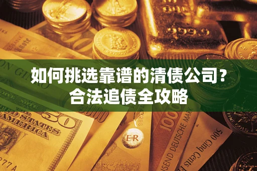 北京如何挑选靠谱的清债公司?合法追债全攻略 北京如何挑选靠谱的清债公司?合法追债全攻略