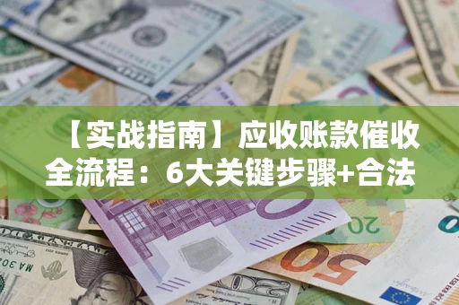 北京【实战指南】应收账款催收全流程：6大关键步骤+合法回款技巧