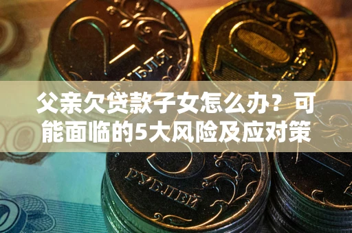 北京父亲欠贷款子女怎么办?可能面临的5大风险及应对策略 北京父亲欠贷款子女怎么办?可能面临的5大风险及应对策略