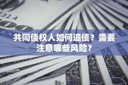 北京共同债权人如何追债？需要注意哪些风险？