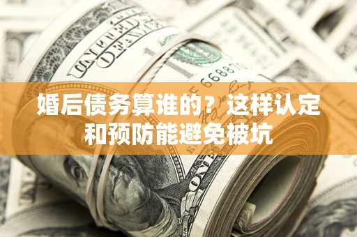 北京婚后债务算谁的？这样认定和预防能避免被坑