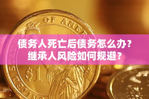 北京债务人死亡后债务怎么办？继承人风险如何规避？