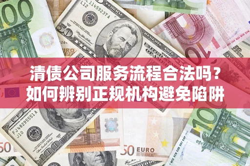 北京清债公司服务流程合法吗？如何辨别正规机构避免陷阱？