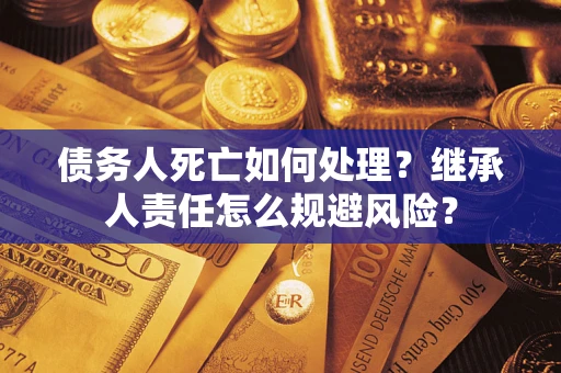 北京债务人死亡如何处理?继承人责任怎么规避风险? 北京债务人死亡如何处理?继承人责任怎么规避风险?