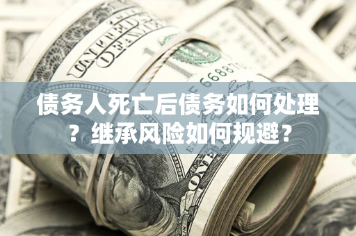 北京债务人死亡后债务如何处理？继承风险如何规避？