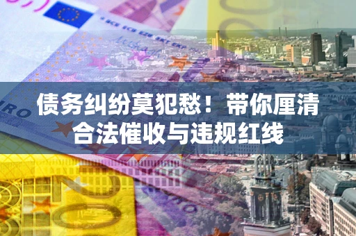北京债务纠纷莫犯愁！带你厘清合法催收与违规红线