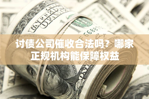 北京讨债公司催收合法吗？哪家正规机构能保障权益