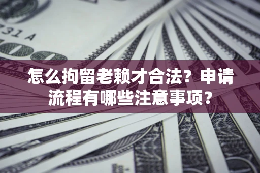 北京怎么拘留老赖才合法？申请流程有哪些注意事项？