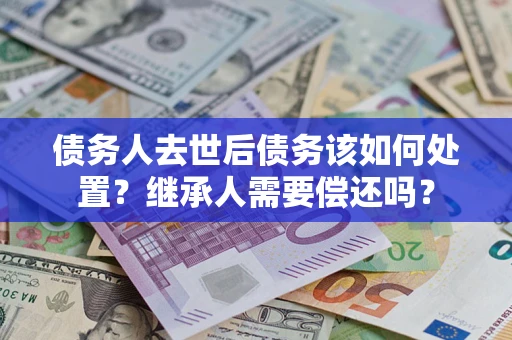 北京债务人去世后债务该如何处置？继承人需要偿还吗？