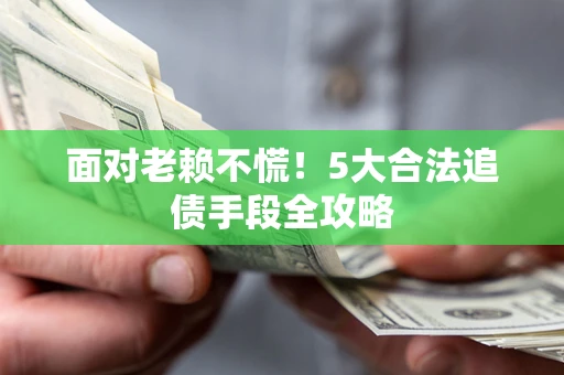 北京面对老赖不慌！5大合法追债手段全攻略