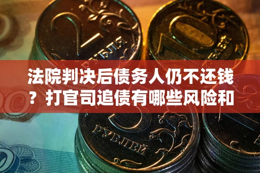 北京法院判决后债务人仍不还钱？打官司追债有哪些风险和技巧？