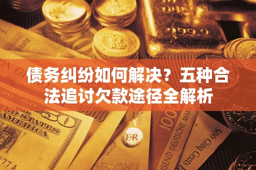 北京债务纠纷如何解决？五种合法追讨欠款途径全解析