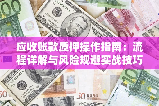 北京应收账款质押操作指南:流程详解与风险规避实战技巧 北京应收账款质押操作指南:流程详解与风险规避实战技巧