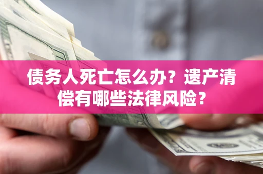 北京债务人死亡怎么办？遗产清偿有哪些法律风险？