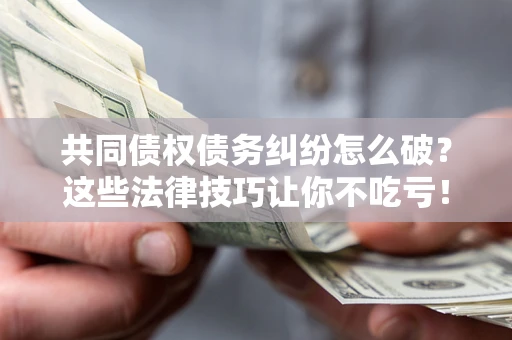 北京共同债权债务纠纷怎么破？这些法律技巧让你不吃亏！