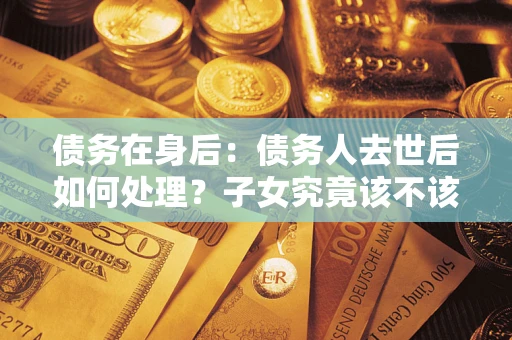 北京债务在身后：债务人去世后如何处理？子女究竟该不该还钱？