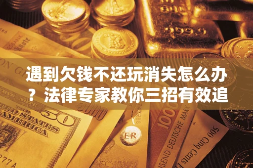 北京遇到欠钱不还玩消失怎么办？法律专家教你三招有效追债！