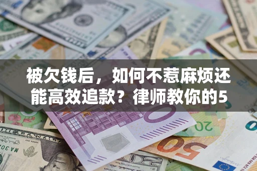 北京被欠钱后，如何不惹麻烦还能高效追款？律师教你的5步合法讨债法