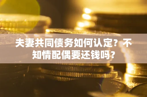 北京夫妻共同债务如何认定？不知情配偶要还钱吗？