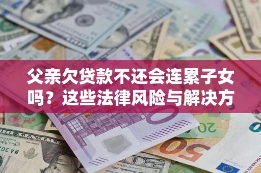 北京父亲欠贷款不还会连累子女吗？这些法律风险与解决方法要早知道！