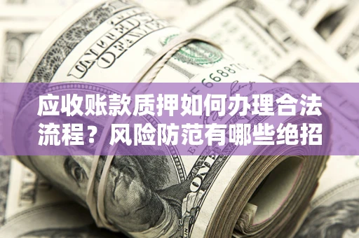 北京应收账款质押如何办理合法流程？风险防范有哪些绝招？