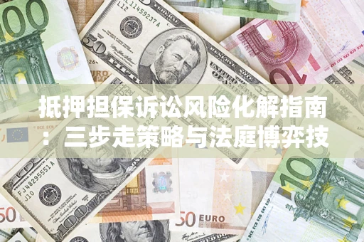 北京抵押担保诉讼风险化解指南：三步走策略与法庭博弈技巧