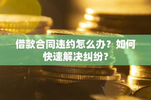 北京借款合同违约怎么办？如何快速解决纠纷？