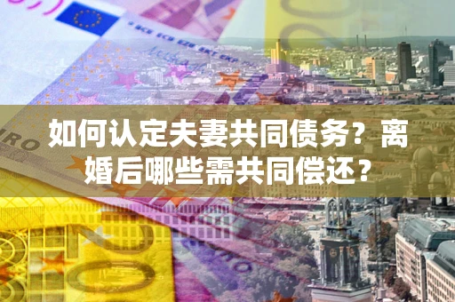 北京如何认定夫妻共同债务？离婚后哪些需共同偿还？