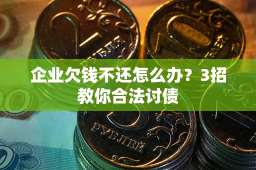 北京企业欠钱不还怎么办？3招教你合法讨债