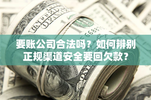 北京要账公司合法吗？如何辨别正规渠道安全要回欠款？