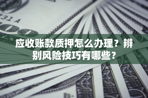 北京应收账款质押怎么办理？辨别风险技巧有哪些？