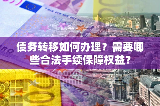 北京债务转移如何办理？需要哪些合法手续保障权益？
