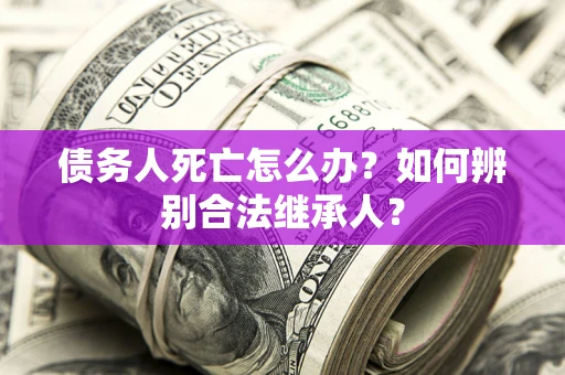 北京债务人死亡怎么办？如何辨别合法继承人？