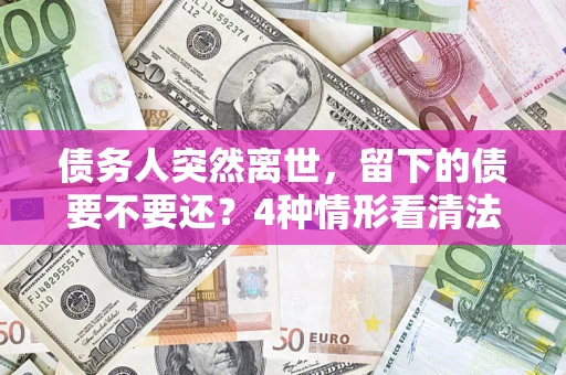 北京债务人突然离世，留下的债要不要还？4种情形看清法律判决
