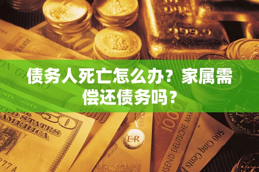北京债务人死亡怎么办？家属需偿还债务吗？