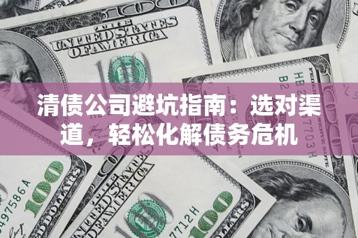 北京清债公司避坑指南：选对渠道，轻松化解债务危机