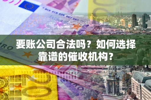 北京要账公司合法吗？如何选择靠谱的催收机构？
