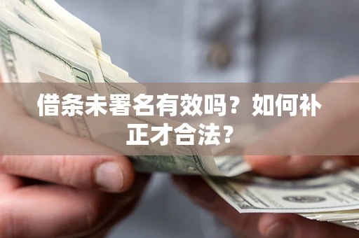 北京借条未署名有效吗？如何补正才合法？
