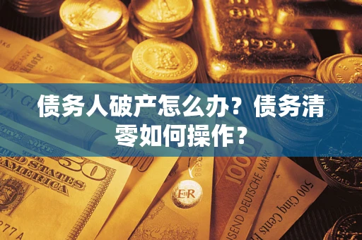 北京债务人破产怎么办？债务清零如何操作？