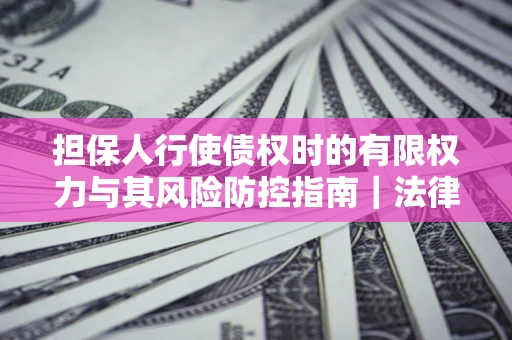 北京担保人行使债权时的有限权力与其风险防控指南｜法律实务解析