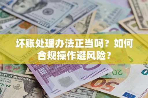 北京坏账处理办法正当吗？如何合规操作避风险？