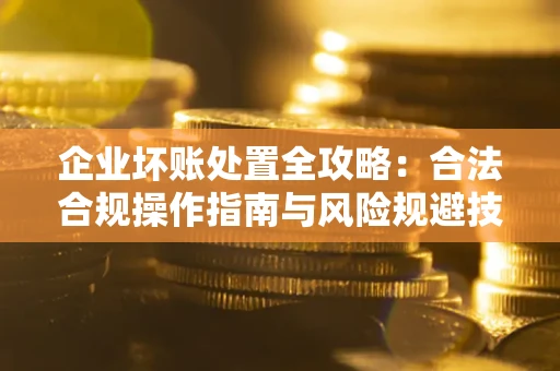 北京企业坏账处置全攻略：合法合规操作指南与风险规避技巧解析