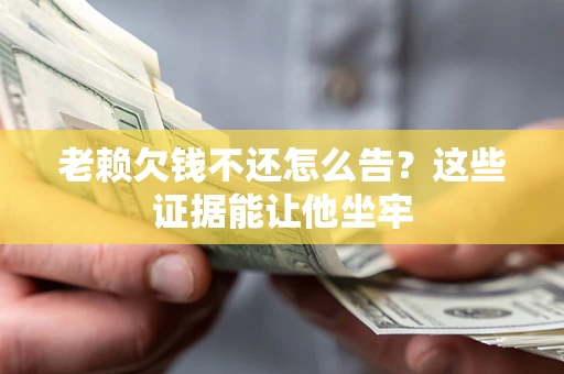 北京老赖欠钱不还怎么告？这些证据能让他坐牢