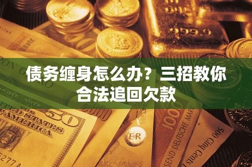 北京债务缠身怎么办？三招教你合法追回欠款