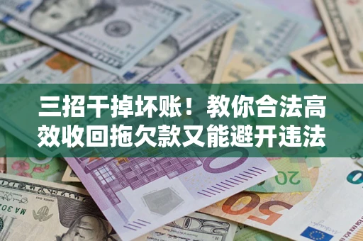 北京三招干掉坏账！教你合法高效收回拖欠款又能避开违法雷区