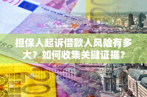 北京担保人起诉借款人风险有多大？如何收集关键证据？