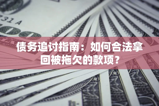 北京债务追讨指南：如何合法拿回被拖欠的款项？