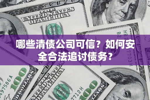 北京哪些清债公司可信？如何安全合法追讨债务？
