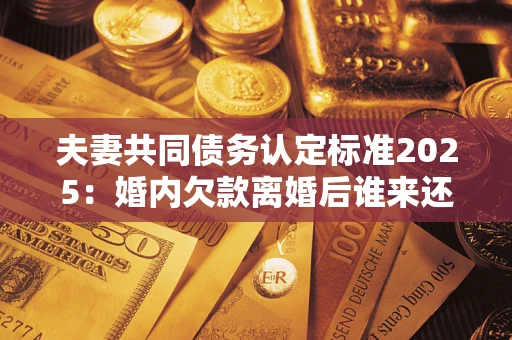 北京夫妻共同债务认定标准2025:婚内欠款离婚后谁来还? 北京夫妻共同债务认定标准2025:婚内欠款离婚后谁来还?