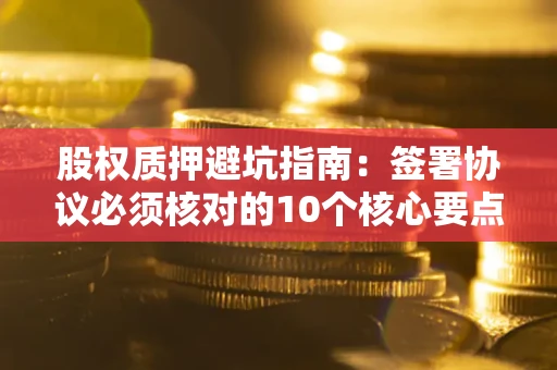 北京股权质押避坑指南:签署协议必须核对的10个核心要点 北京股权质押避坑指南:签署协议必须核对的10个核心要点
